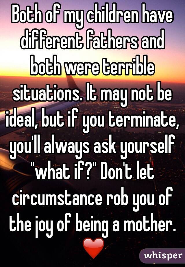 Both of my children have different fathers and both were terrible situations. It may not be ideal, but if you terminate, you'll always ask yourself "what if?" Don't let circumstance rob you of the joy of being a mother. ❤️