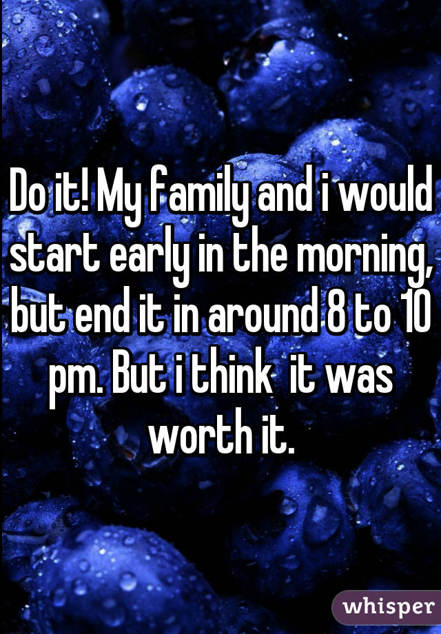 Do it! My family and i would start early in the morning, but end it in around 8 to 10 pm. But i think  it was worth it.