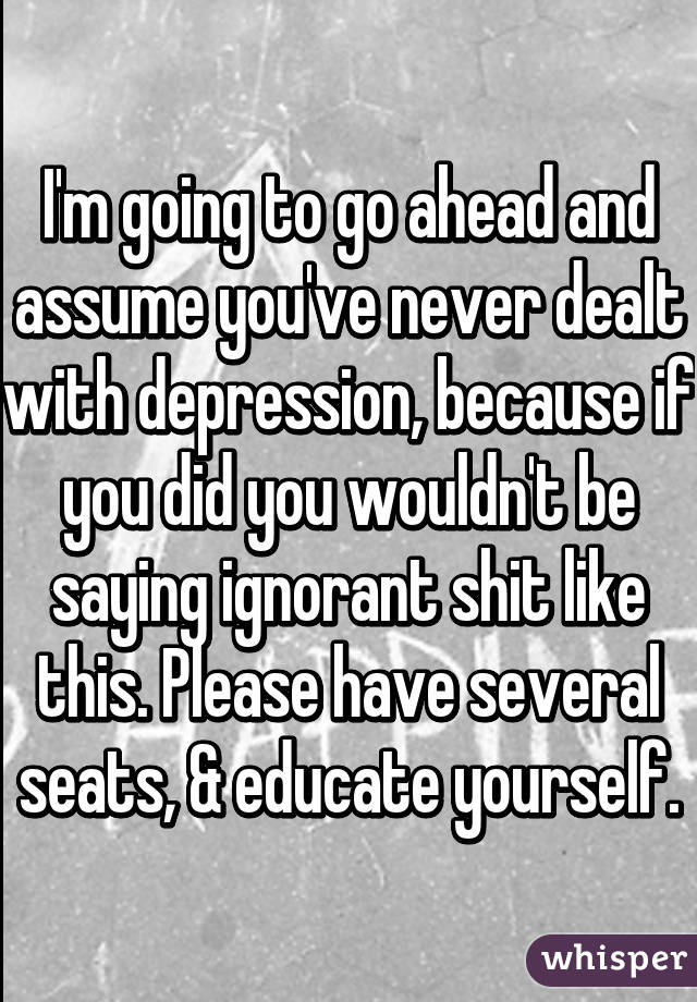 I'm going to go ahead and assume you've never dealt with depression, because if you did you wouldn't be saying ignorant shit like this. Please have several seats, & educate yourself.