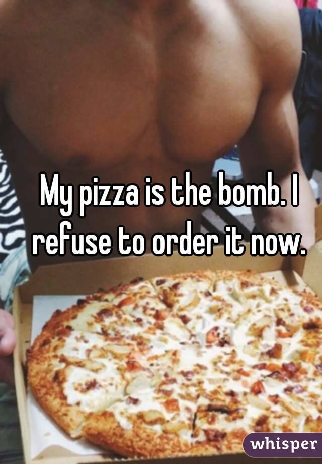 My pizza is the bomb. I refuse to order it now. 