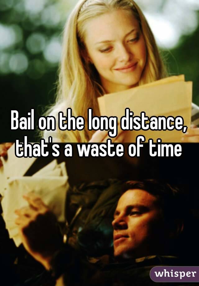 Bail on the long distance, that's a waste of time 