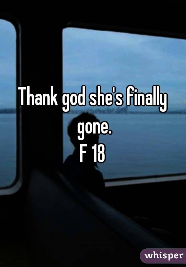 Thank god she's finally gone.
F 18