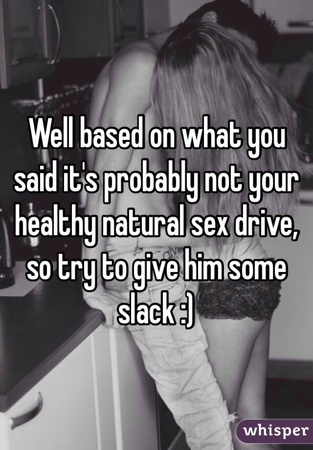 Well based on what you said it's probably not your healthy natural sex drive, so try to give him some slack :)