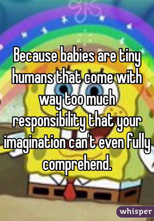 Because babies are tiny humans that come with way too much responsibility that your imagination can't even fully comprehend. 