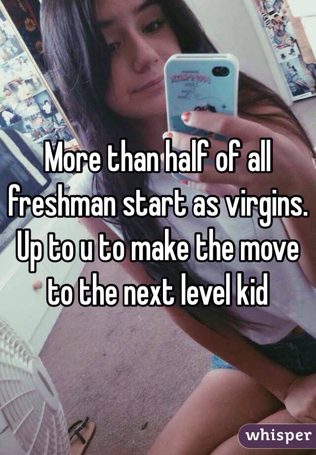 More than half of all freshman start as virgins. Up to u to make the move to the next level kid