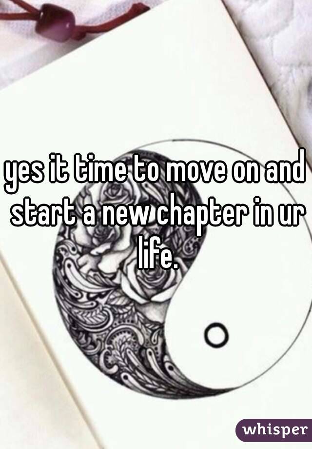 yes it time to move on and start a new chapter in ur life.