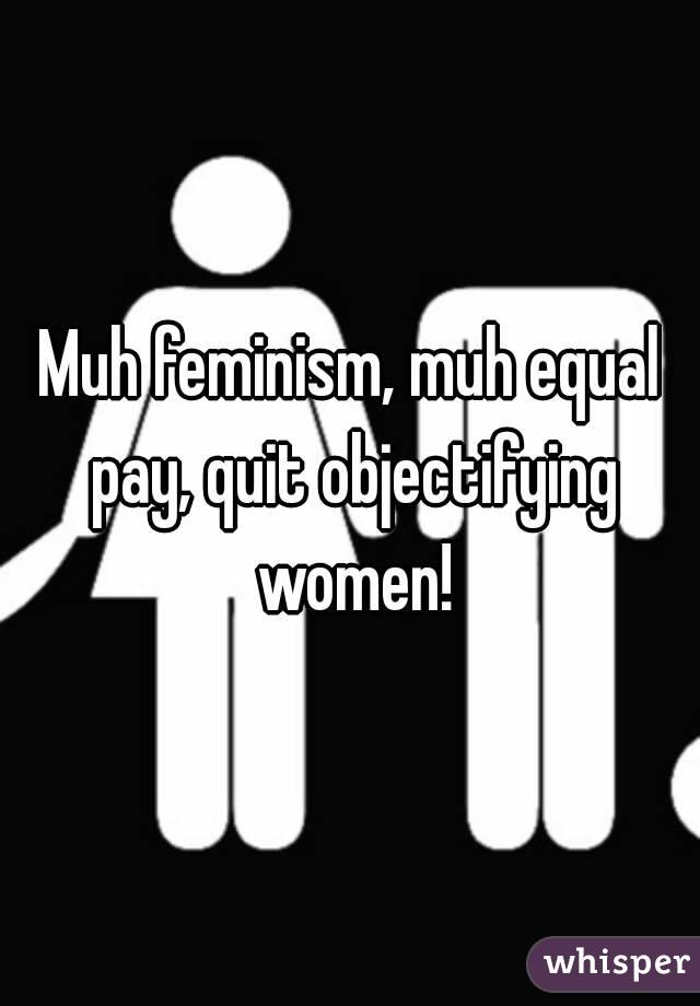 Muh feminism, muh equal pay, quit objectifying women!
