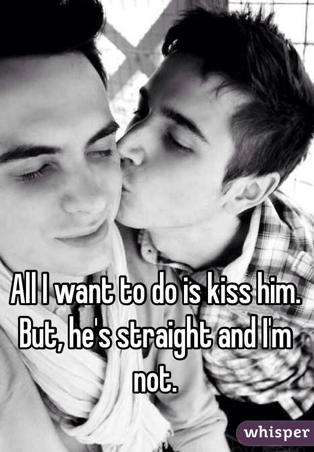 All I want to do is kiss him. But, he's straight and I'm not.