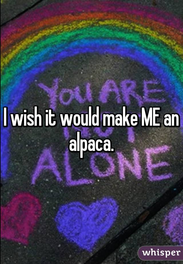 I wish it would make ME an alpaca.