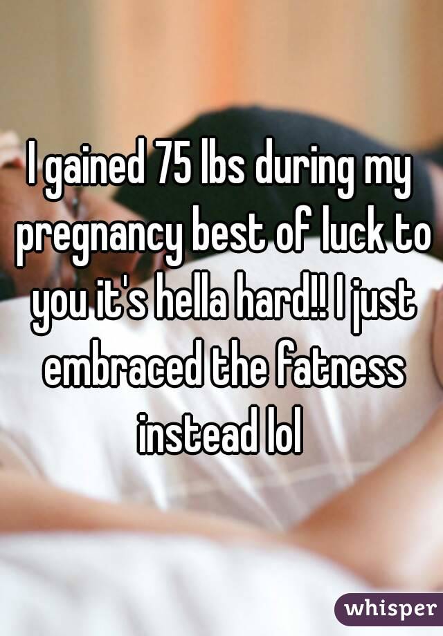 I gained 75 lbs during my pregnancy best of luck to you it's hella hard!! I just embraced the fatness instead lol 