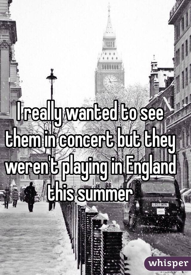 I really wanted to see them in concert but they weren't playing in England this summer 