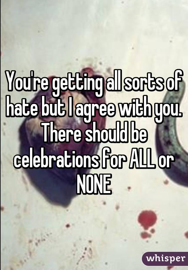 You're getting all sorts of hate but I agree with you. There should be celebrations for ALL or NONE