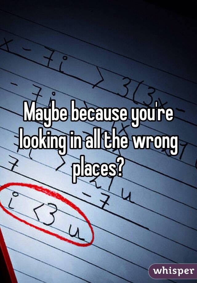 Maybe because you're looking in all the wrong places?