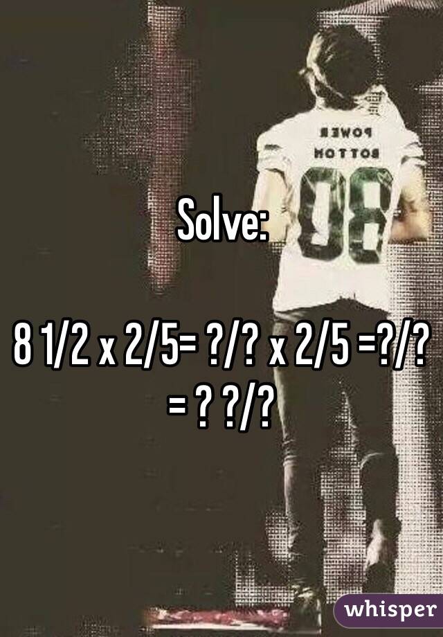 Solve: 

8 1/2 x 2/5= ?/? x 2/5 =?/?= ? ?/?