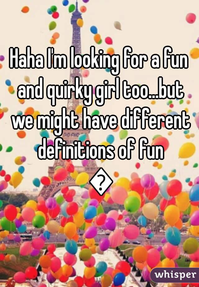 Haha I'm looking for a fun and quirky girl too...but we might have different definitions of fun 😎