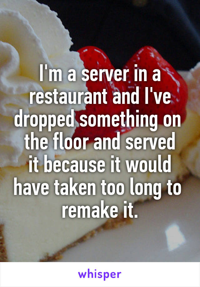 I'm a server in a restaurant and I've dropped something on 
the floor and served it because it would have taken too long to 
remake it.