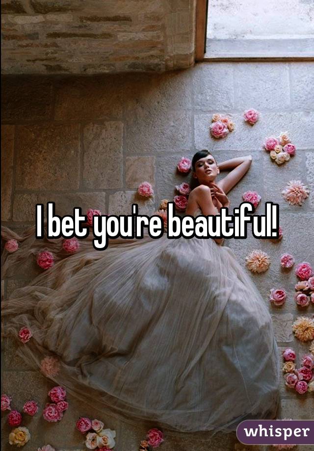 I bet you're beautiful!