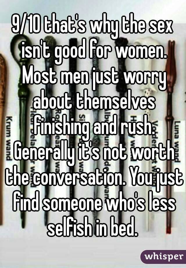 9/10 that's why the sex isn't good for women. Most men just worry about themselves finishing and rush. Generally it's not worth the conversation. You just find someone who's less selfish in bed. 