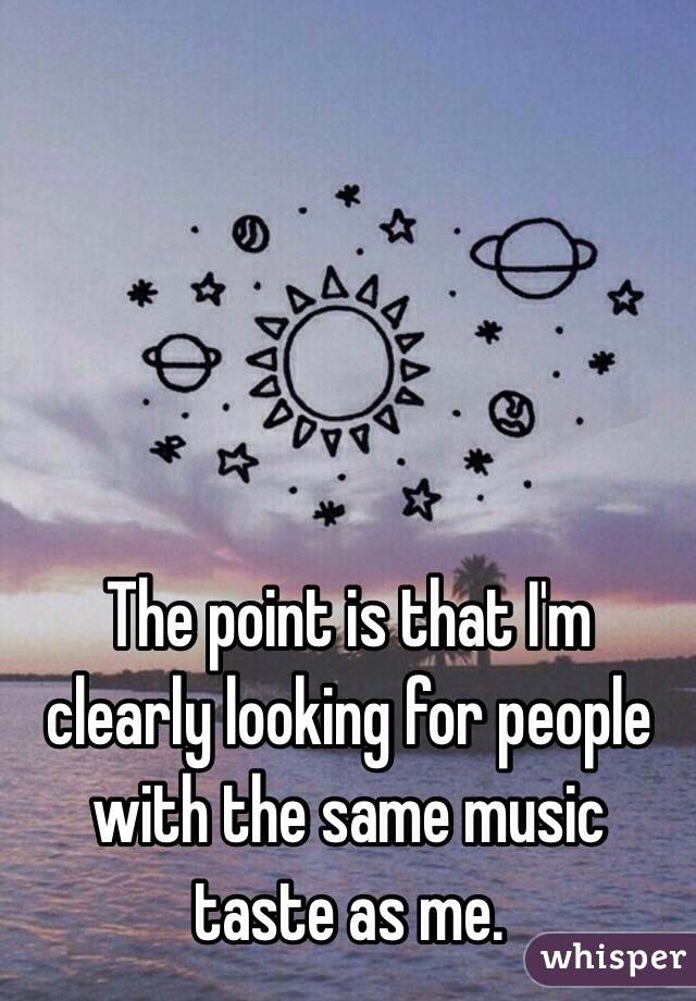 The point is that I'm clearly looking for people with the same music taste as me. 