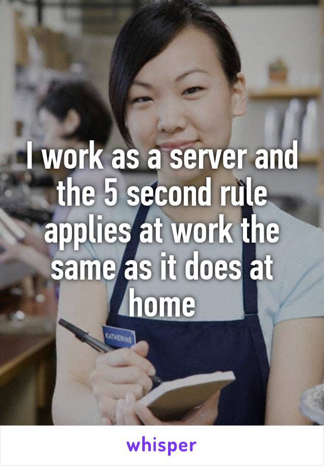I work as a server and the 5 second rule applies at work the same as it does at home