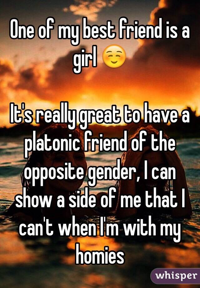 One of my best friend is a girl ☺️

It's really great to have a platonic friend of the opposite gender, I can show a side of me that I can't when I'm with my homies