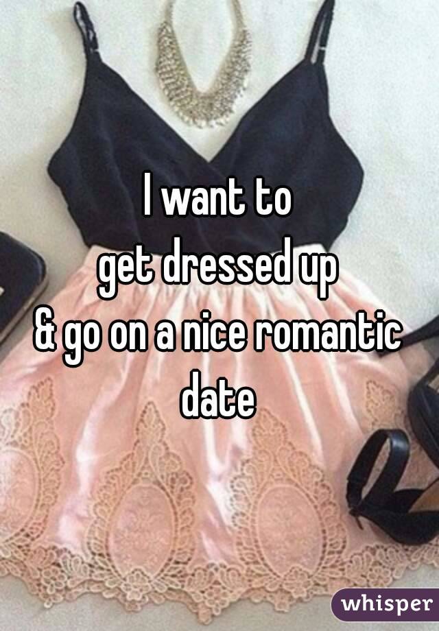 i wanna get dressed up and go on a date