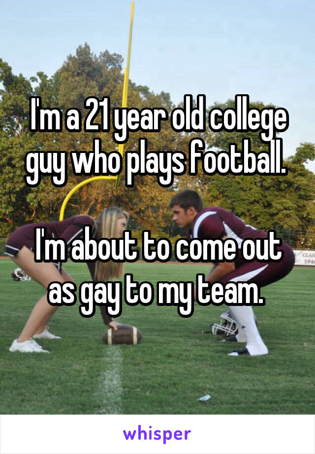 I'm a 21 year old college guy who plays football. 

I'm about to come out as gay to my team. 
