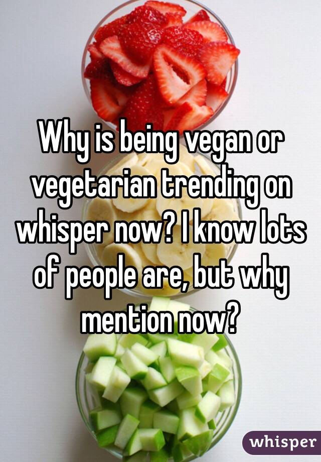 Why is being vegan or vegetarian trending on whisper now? I know lots of people are, but why mention now?