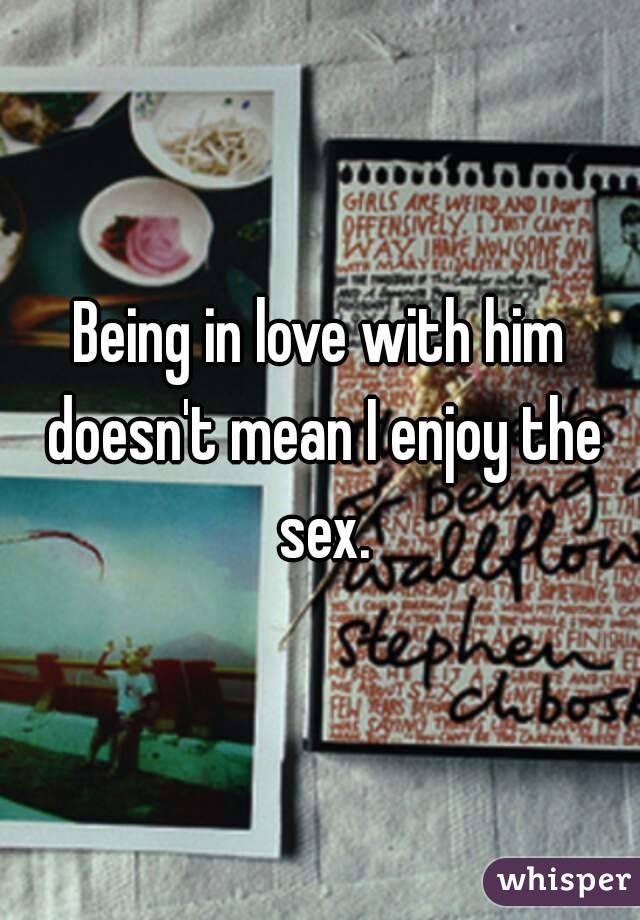 Being in love with him doesn't mean I enjoy the sex.