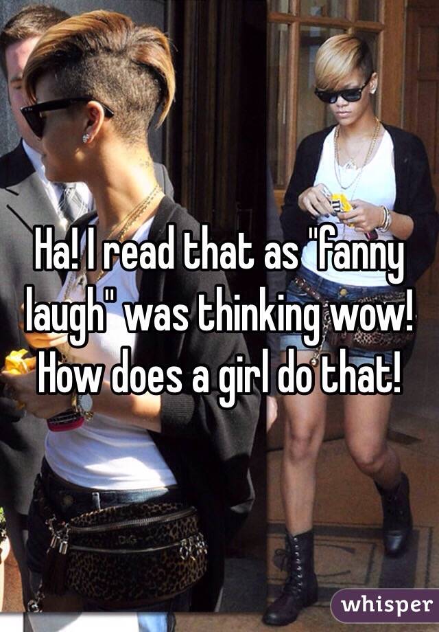 Ha! I read that as "fanny laugh" was thinking wow! How does a girl do that! 