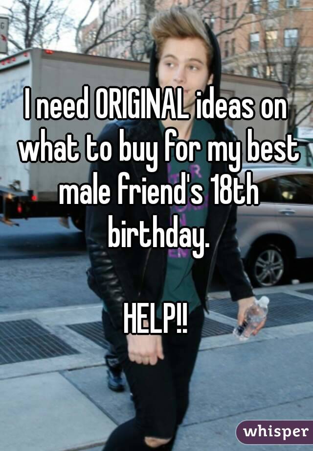 I need ORIGINAL ideas on what to buy for my best male friend's 18th birthday.

HELP!!
