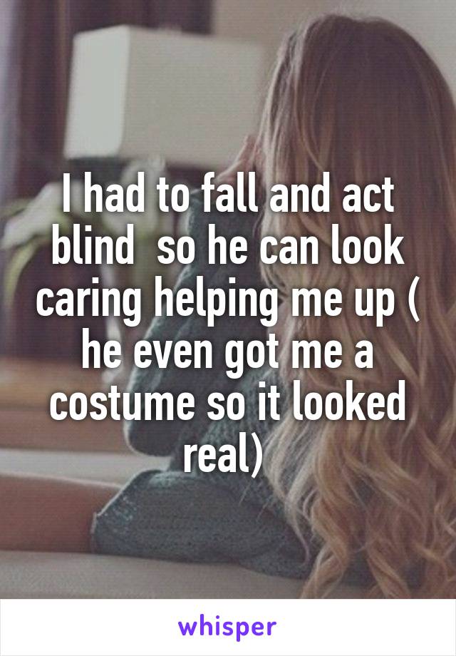 I had to fall and act blind  so he can look caring helping me up ( he even got me a costume so it looked real) 