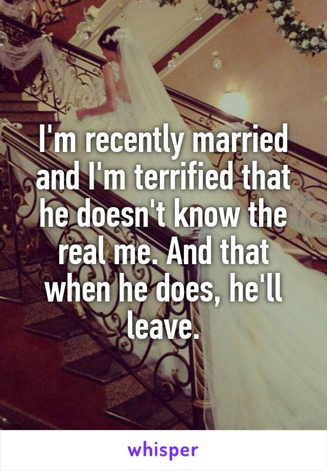 I'm recently married and I'm terrified that he doesn't know the real me. And that when he does, he'll leave.