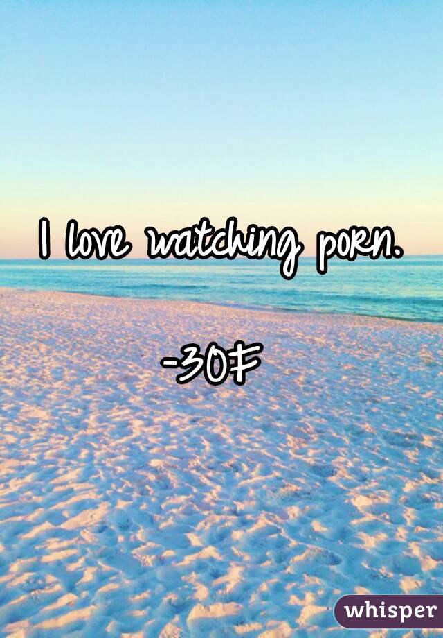 I love watching porn.

-30F 