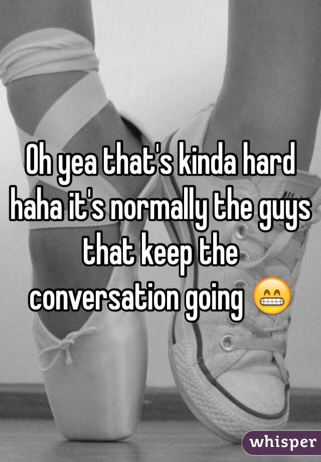 Oh yea that's kinda hard haha it's normally the guys that keep the conversation going 😁 