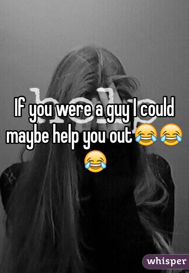 If you were a guy I could maybe help you out😂😂😂