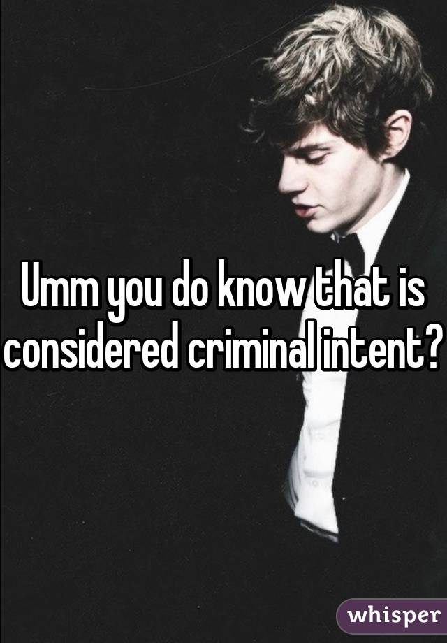 Umm you do know that is considered criminal intent?