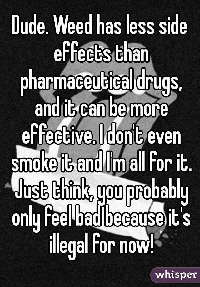 Dude. Weed has less side effects than pharmaceutical drugs, and it can be more effective. I don't even smoke it and I'm all for it. Just think, you probably only feel bad because it's illegal for now!