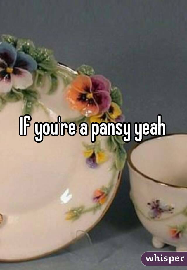If you're a pansy yeah