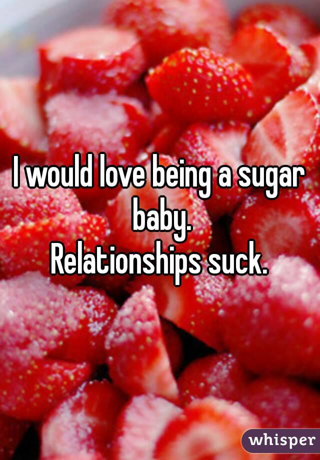 I would love being a sugar baby.
Relationships suck.