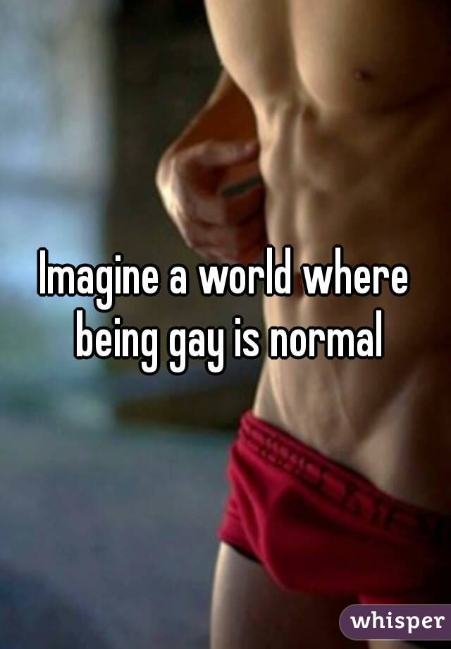 Imagine a world where being gay is normal