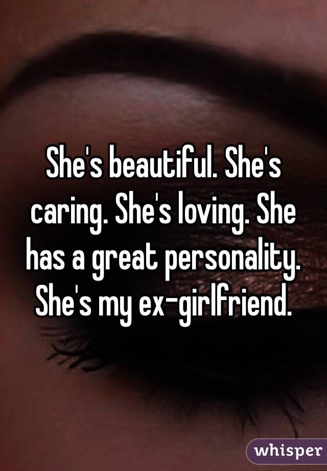 She's beautiful. She's caring. She's loving. She has a great personality. 
She's my ex-girlfriend. 