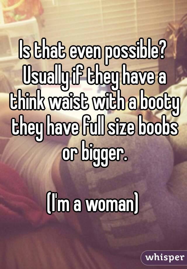 Is that even possible? Usually if they have a think waist with a booty they have full size boobs or bigger.

(I'm a woman)