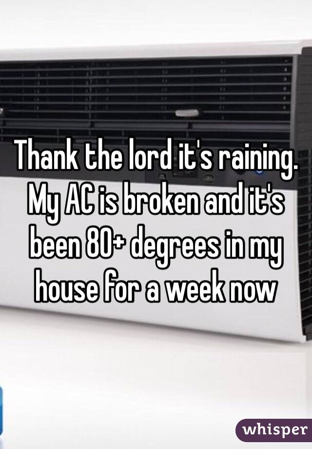 Thank the lord it's raining. My AC is broken and it's been 80+ degrees in my house for a week now 