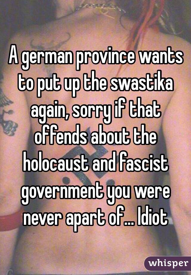 A german province wants to put up the swastika again, sorry if that offends about the holocaust and fascist government you were never apart of... Idiot