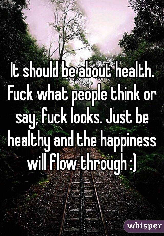 It should be about health. Fuck what people think or say, fuck looks. Just be healthy and the happiness will flow through :)