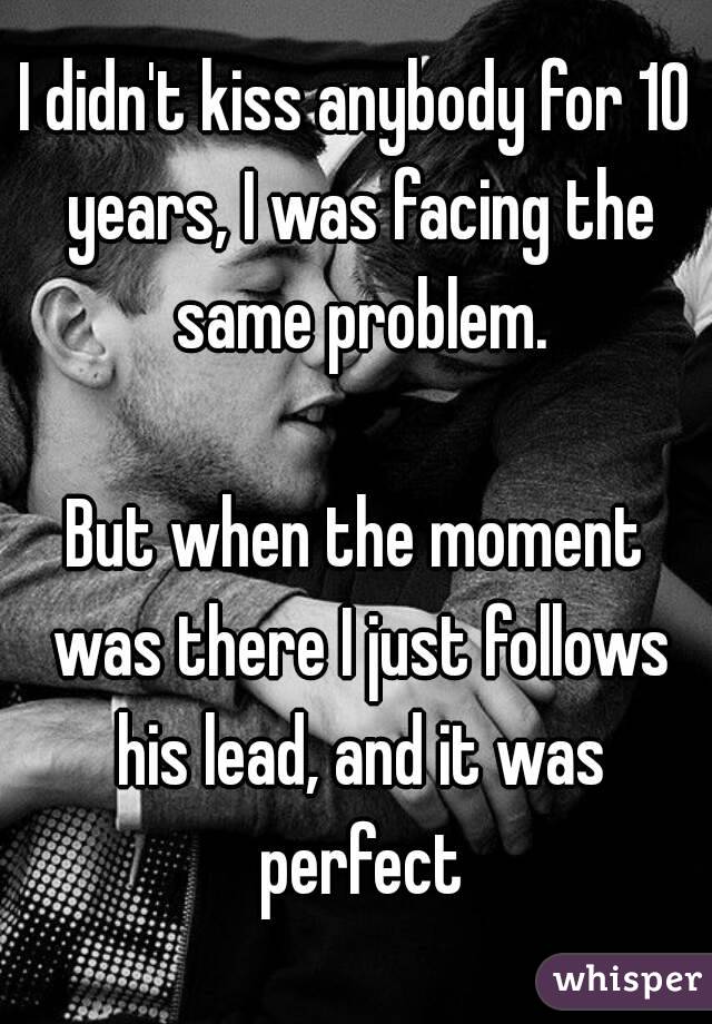 I didn't kiss anybody for 10 years, I was facing the same problem.

But when the moment was there I just follows his lead, and it was perfect