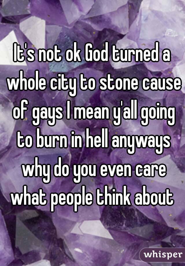 It's not ok God turned a whole city to stone cause of gays I mean y'all going to burn in hell anyways why do you even care what people think about 