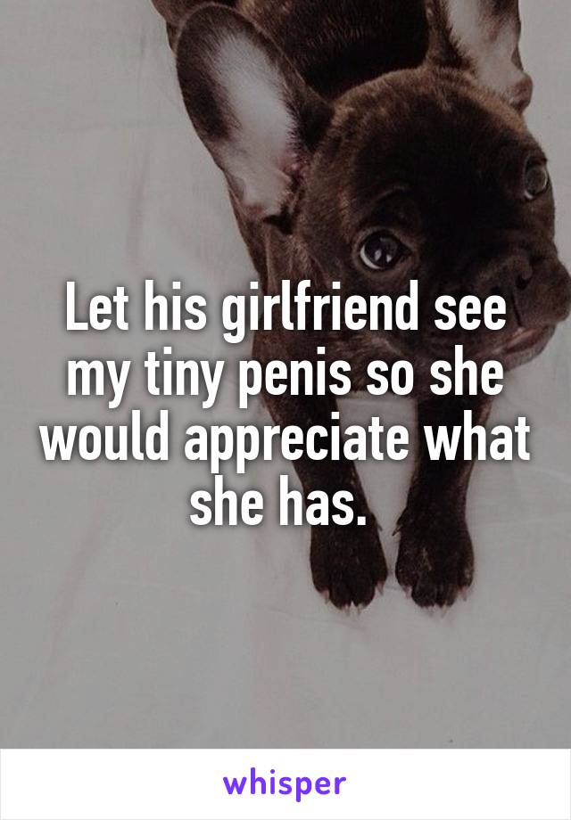 Let his girlfriend see my tiny penis so she would appreciate what she has. 