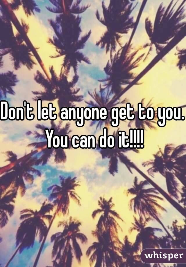 Don't let anyone get to you. You can do it!!!!